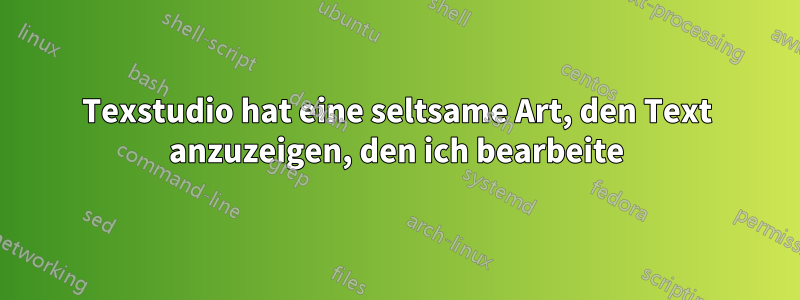 Texstudio hat eine seltsame Art, den Text anzuzeigen, den ich bearbeite
