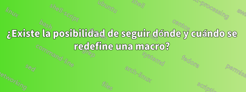 ¿Existe la posibilidad de seguir dónde y cuándo se redefine una macro?