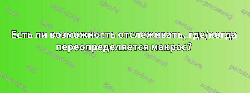 Есть ли возможность отслеживать, где/когда переопределяется макрос?