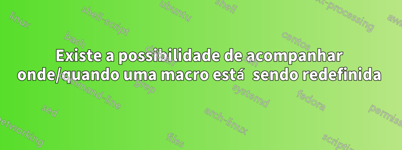 Existe a possibilidade de acompanhar onde/quando uma macro está sendo redefinida
