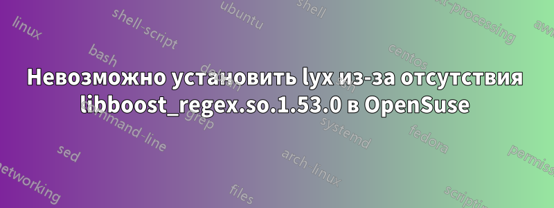 Невозможно установить lyx из-за отсутствия libboost_regex.so.1.53.0 в OpenSuse