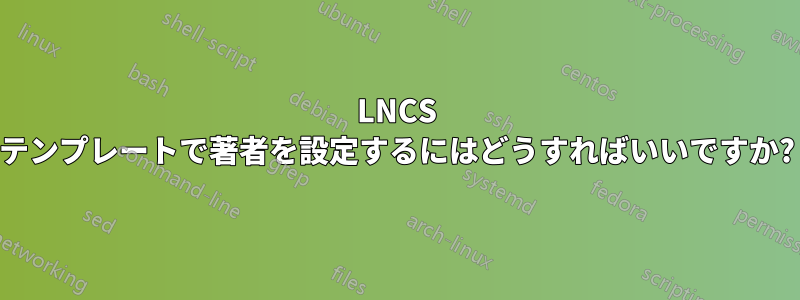 LNCS テンプレートで著者を設定するにはどうすればいいですか?