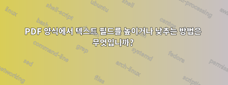 PDF 양식에서 텍스트 필드를 높이거나 낮추는 방법은 무엇입니까?