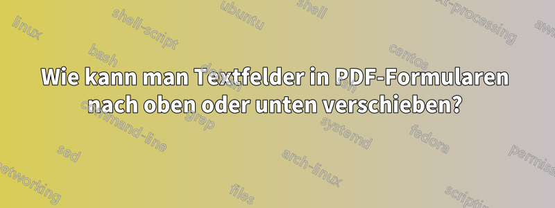 Wie kann man Textfelder in PDF-Formularen nach oben oder unten verschieben?