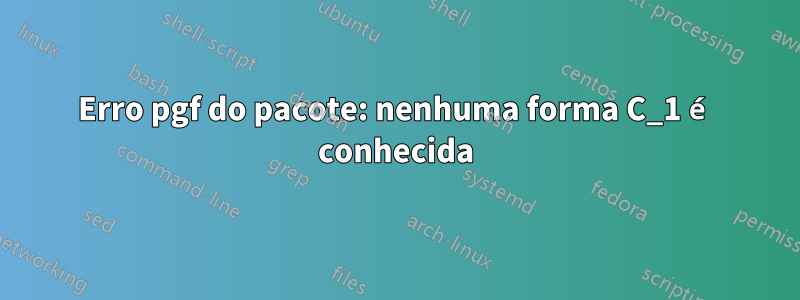 Erro pgf do pacote: nenhuma forma C_1 é conhecida