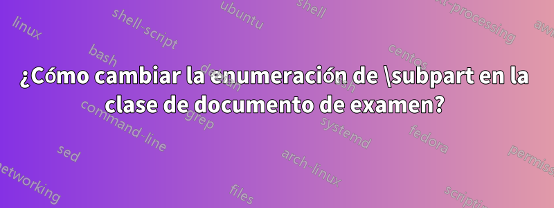 ¿Cómo cambiar la enumeración de \subpart en la clase de documento de examen?