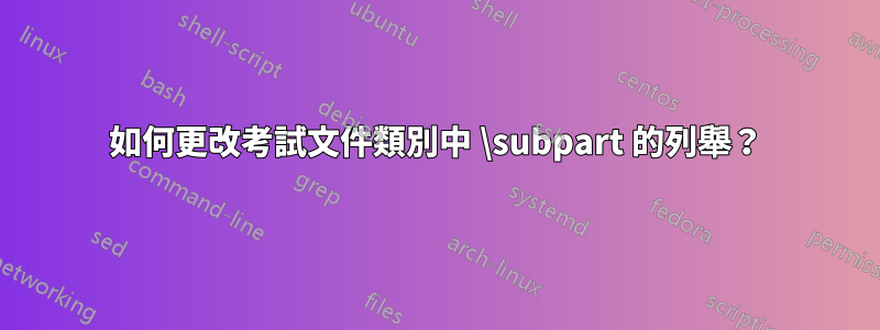 如何更改考試文件類別中 \subpart 的列舉？