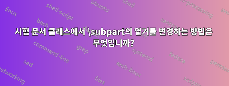 시험 문서 클래스에서 \subpart의 열거를 변경하는 방법은 무엇입니까?
