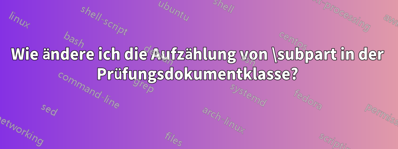 Wie ändere ich die Aufzählung von \subpart in der Prüfungsdokumentklasse?