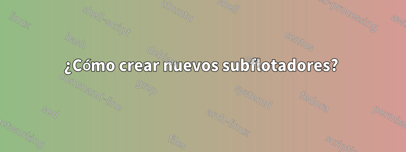 ¿Cómo crear nuevos subflotadores?