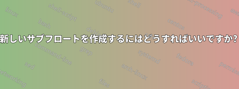 新しいサブフロートを作成するにはどうすればいいですか?