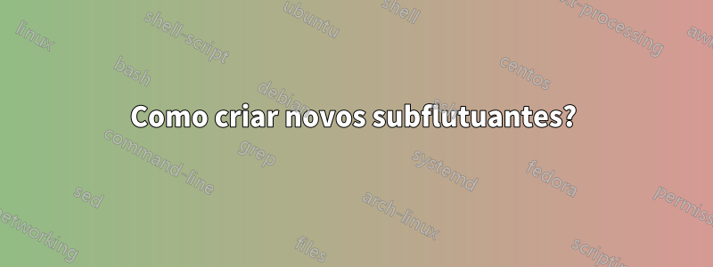 Como criar novos subflutuantes?