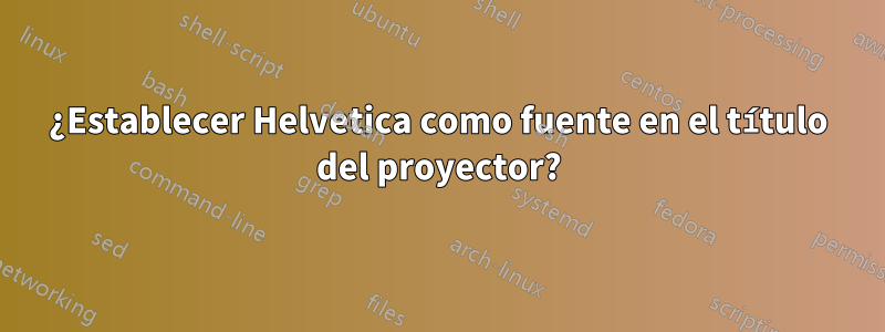 ¿Establecer Helvetica como fuente en el título del proyector?