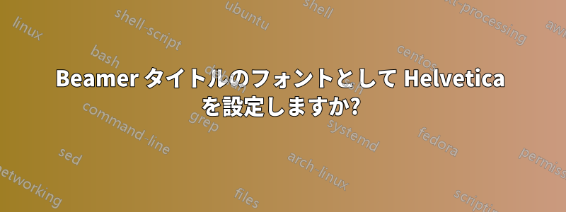 Beamer タイトルのフォントとして Helvetica を設定しますか?