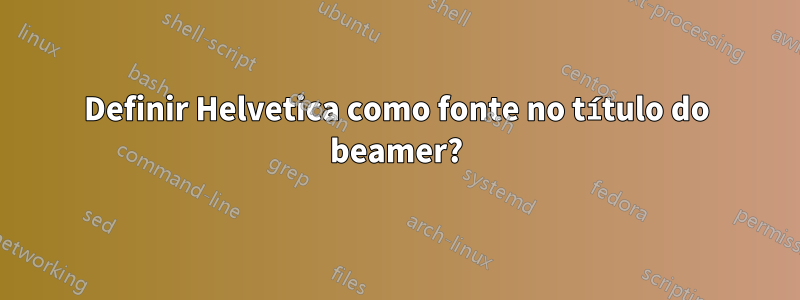 Definir Helvetica como fonte no título do beamer?