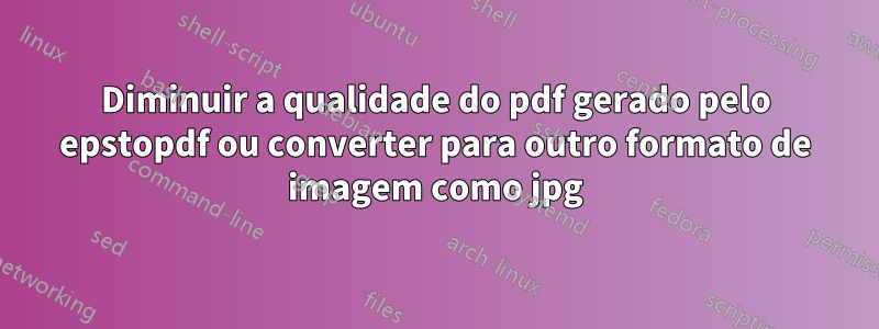 Diminuir a qualidade do pdf gerado pelo epstopdf ou converter para outro formato de imagem como jpg