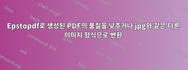Epstopdf로 생성된 PDF의 품질을 낮추거나 jpg와 같은 다른 이미지 형식으로 변환