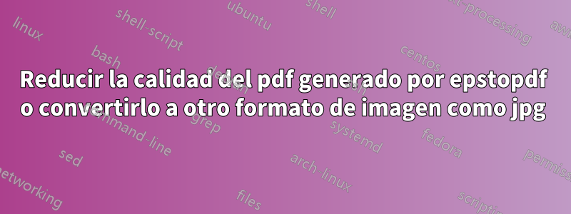 Reducir la calidad del pdf generado por epstopdf o convertirlo a otro formato de imagen como jpg