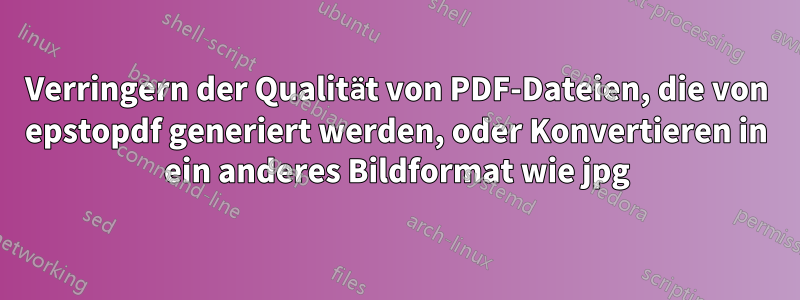 Verringern der Qualität von PDF-Dateien, die von epstopdf generiert werden, oder Konvertieren in ein anderes Bildformat wie jpg