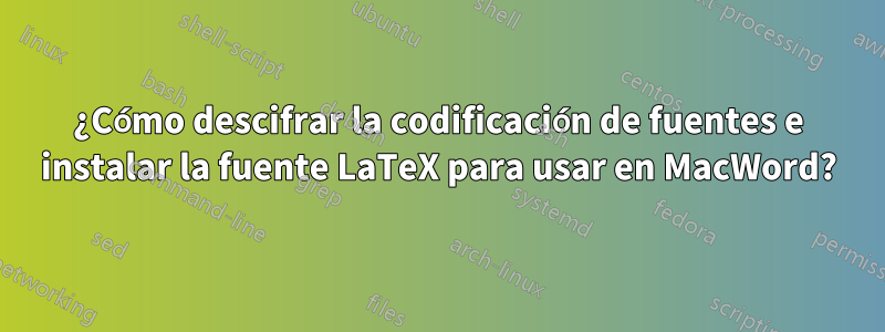 ¿Cómo descifrar la codificación de fuentes e instalar la fuente LaTeX para usar en MacWord?