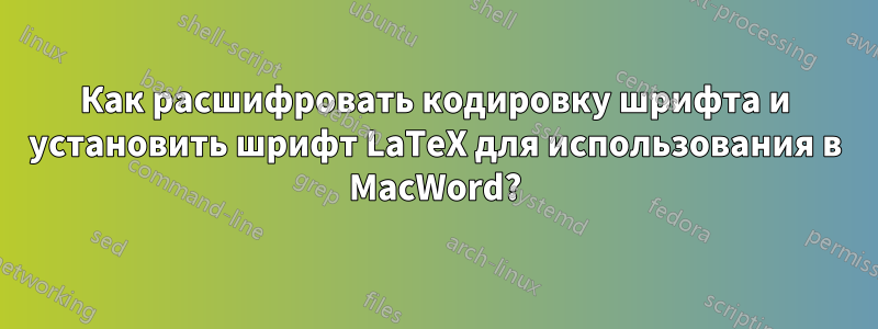 Как расшифровать кодировку шрифта и установить шрифт LaTeX для использования в MacWord?