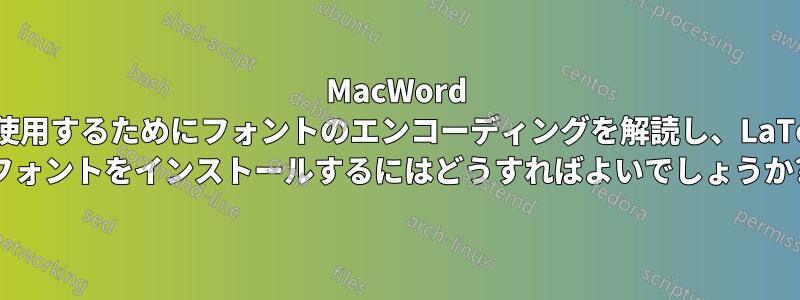 MacWord で使用するためにフォントのエンコーディングを解読し、LaTeX フォントをインストールするにはどうすればよいでしょうか?