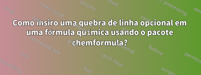 Como insiro uma quebra de linha opcional em uma fórmula química usando o pacote chemformula?
