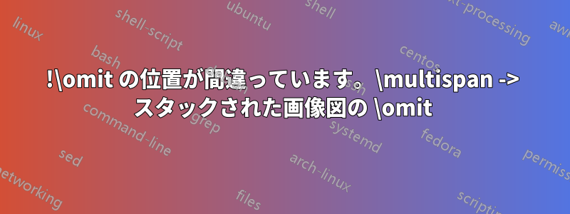 !\omit の位置が間違っています。\multispan -> スタックされた画像図の \omit