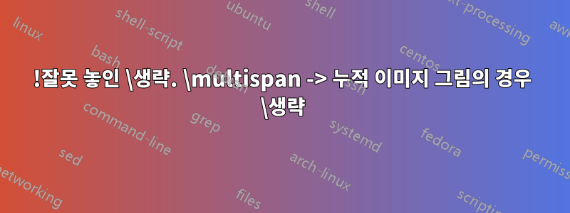 !잘못 놓인 \생략. \multispan -> 누적 이미지 그림의 경우 \생략