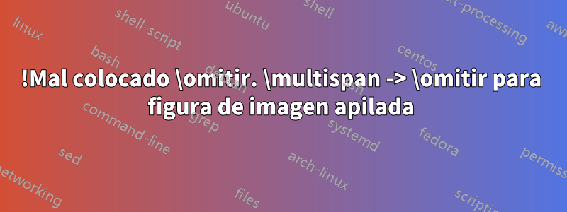 !Mal colocado \omitir. \multispan -> \omitir para figura de imagen apilada