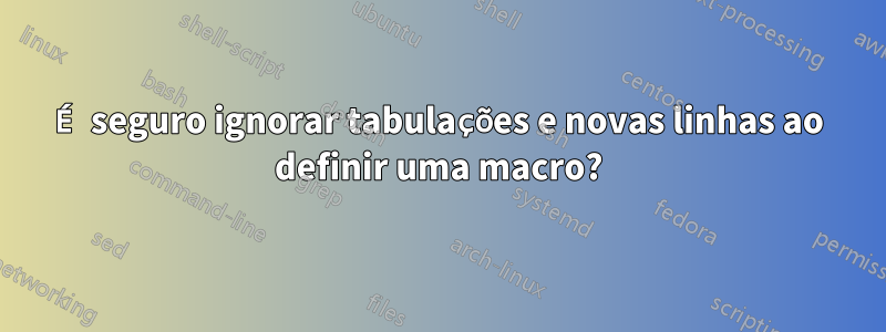 É seguro ignorar tabulações e novas linhas ao definir uma macro?