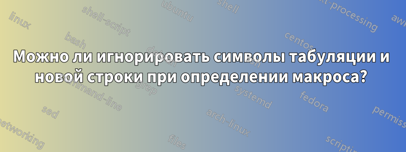 Можно ли игнорировать символы табуляции и новой строки при определении макроса?