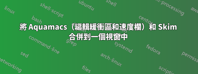 將 Aquamacs（編輯緩衝區和速度欄）和 Skim 合併到一個視窗中