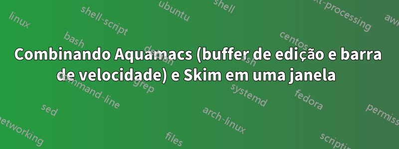 Combinando Aquamacs (buffer de edição e barra de velocidade) e Skim em uma janela 