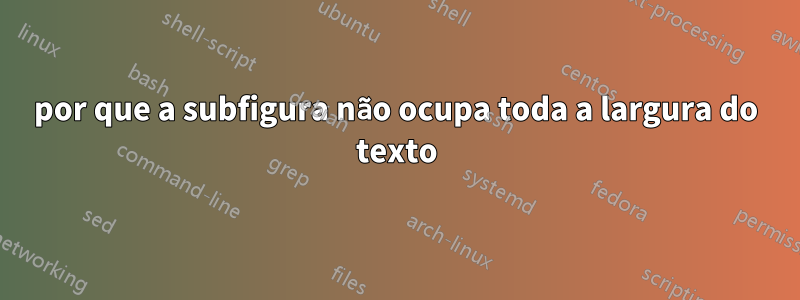 por que a subfigura não ocupa toda a largura do texto