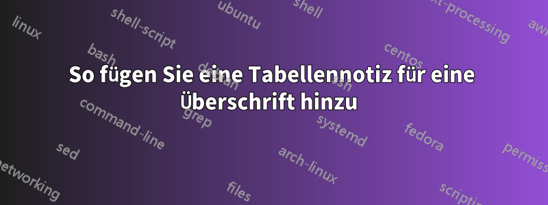 So fügen Sie eine Tabellennotiz für eine Überschrift hinzu 