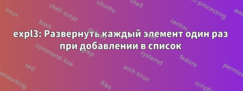 expl3: Развернуть каждый элемент один раз при добавлении в список