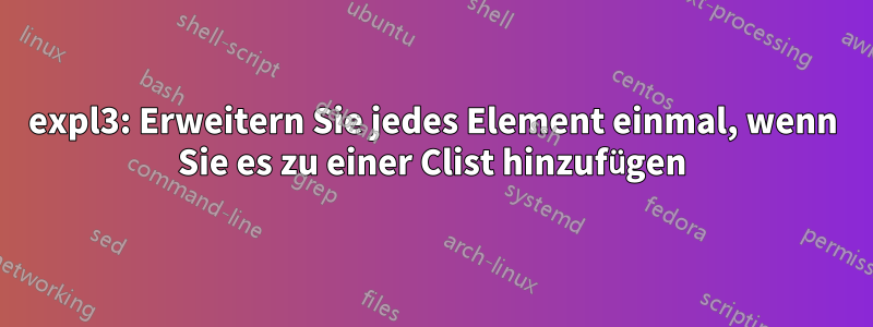expl3: Erweitern Sie jedes Element einmal, wenn Sie es zu einer Clist hinzufügen