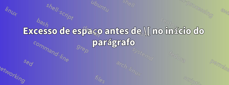 Excesso de espaço antes de \[ no início do parágrafo