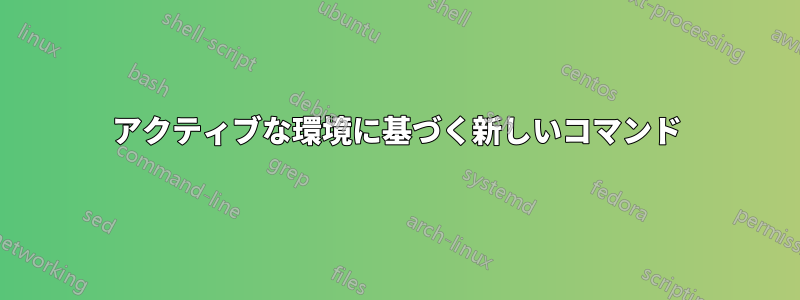 アクティブな環境に基づく新しいコマンド