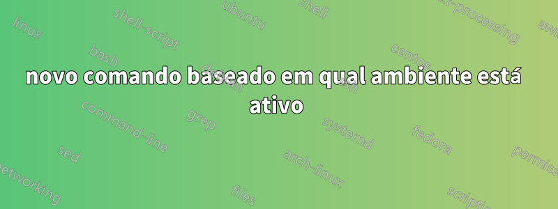 novo comando baseado em qual ambiente está ativo