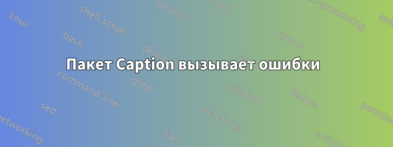 Пакет Caption вызывает ошибки
