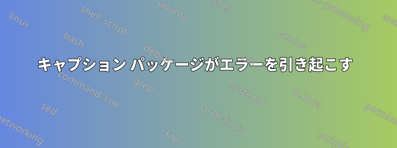 キャプション パッケージがエラーを引き起こす 