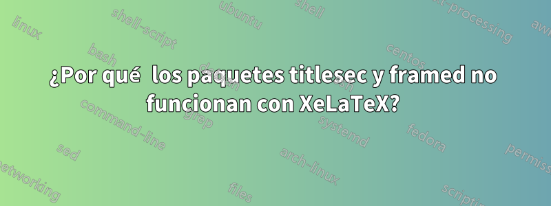 ¿Por qué los paquetes titlesec y framed no funcionan con XeLaTeX?
