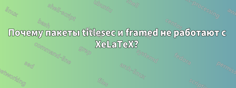 Почему пакеты titlesec и framed не работают с XeLaTeX?