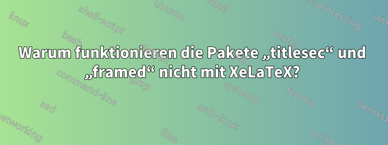 Warum funktionieren die Pakete „titlesec“ und „framed“ nicht mit XeLaTeX?