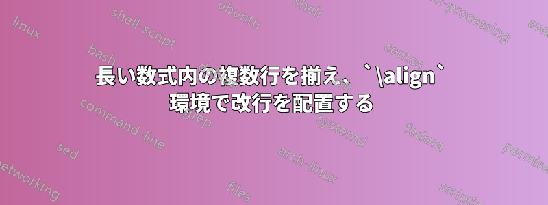 長い数式内の複数行を揃え、`\align` 環境で改行を配置する