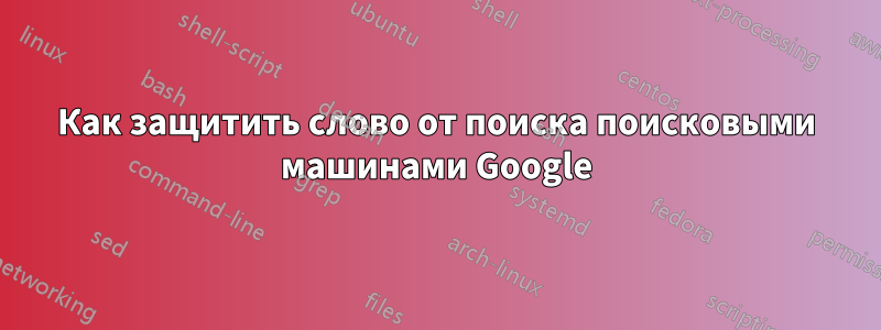 Как защитить слово от поиска поисковыми машинами Google