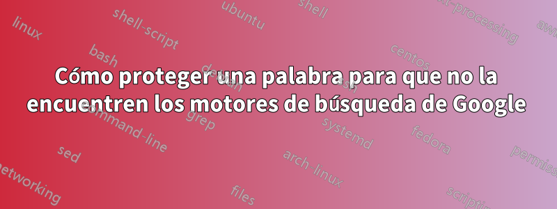 Cómo proteger una palabra para que no la encuentren los motores de búsqueda de Google