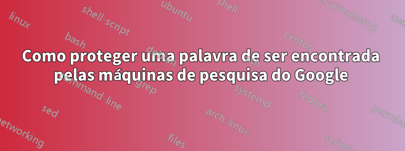 Como proteger uma palavra de ser encontrada pelas máquinas de pesquisa do Google